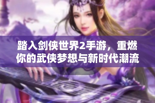 踏入剑侠世界2手游，重燃你的武侠梦想与新时代潮流风尚！