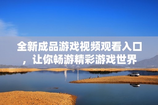 全新成品游戏视频观看入口，让你畅游精彩游戏世界
