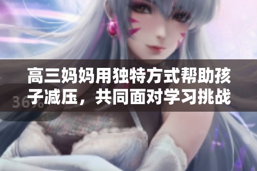 高三妈妈用独特方式帮助孩子减压，共同面对学习挑战