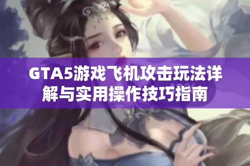 GTA5游戏飞机攻击玩法详解与实用操作技巧指南