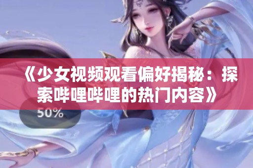 《少女视频观看偏好揭秘：探索哔哩哔哩的热门内容》