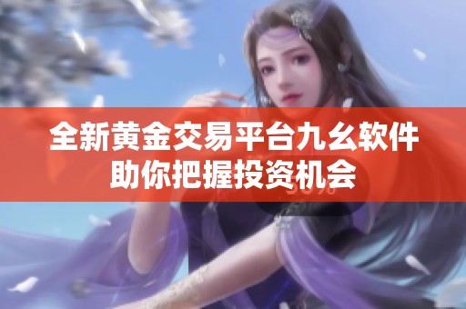 全新黄金交易平台九幺软件助你把握投资机会