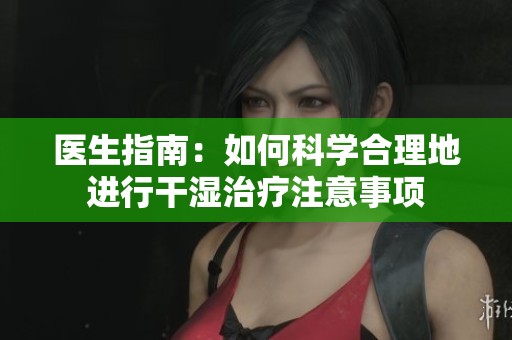 医生指南：如何科学合理地进行干湿治疗注意事项