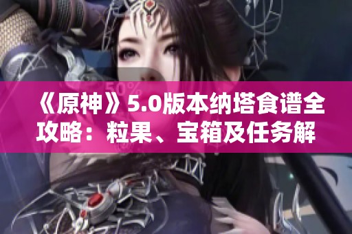 《原神》5.0版本纳塔食谱全攻略：粒果、宝箱及任务解析