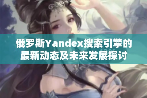 俄罗斯Yandex搜索引擎的最新动态及未来发展探讨