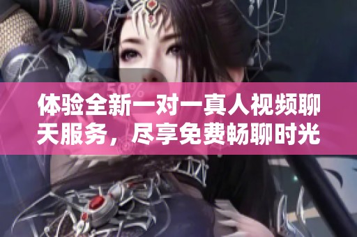 体验全新一对一真人视频聊天服务，尽享免费畅聊时光