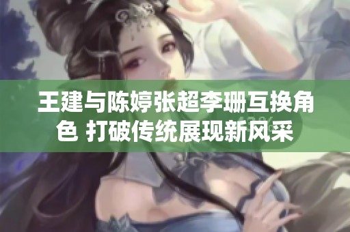 王建与陈婷张超李珊互换角色 打破传统展现新风采