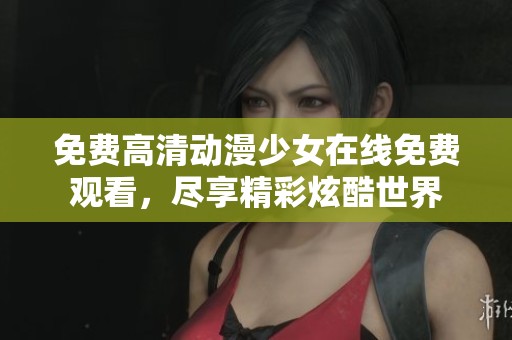 免费高清动漫少女在线免费观看，尽享精彩炫酷世界