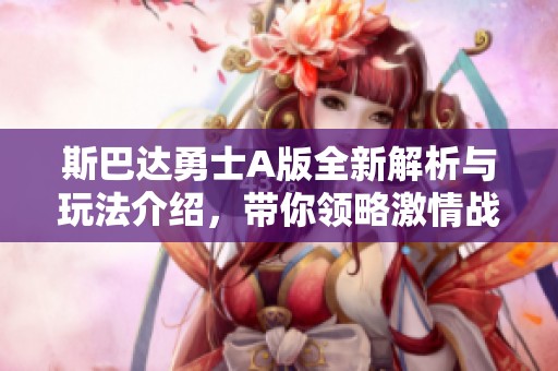 斯巴达勇士A版全新解析与玩法介绍，带你领略激情战斗体验