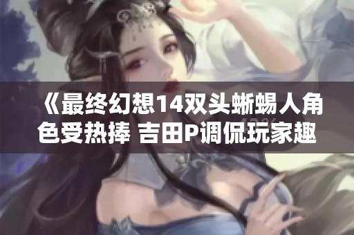 《最终幻想14双头蜥蜴人角色受热捧 吉田P调侃玩家趣味》