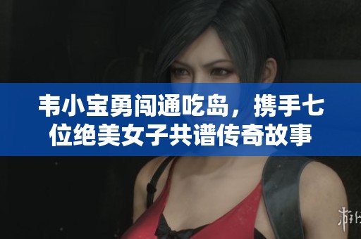 韦小宝勇闯通吃岛，携手七位绝美女子共谱传奇故事
