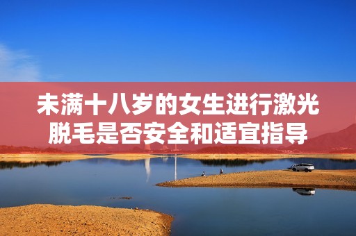 未满十八岁的女生进行激光脱毛是否安全和适宜指导
