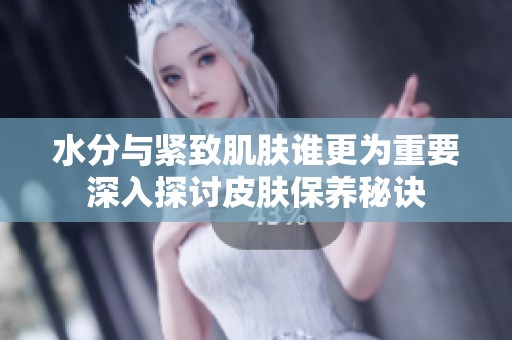 水分与紧致肌肤谁更为重要深入探讨皮肤保养秘诀