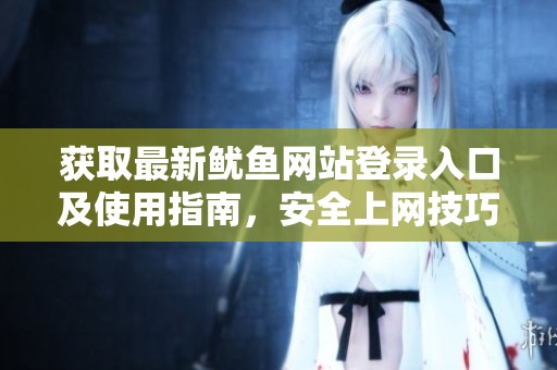 获取最新鱿鱼网站登录入口及使用指南，安全上网技巧分享