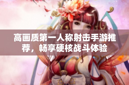 高画质第一人称射击手游推荐，畅享硬核战斗体验