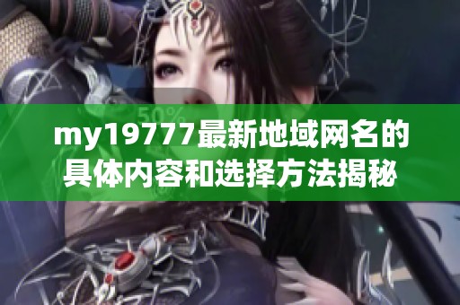 my19777最新地域网名的具体内容和选择方法揭秘