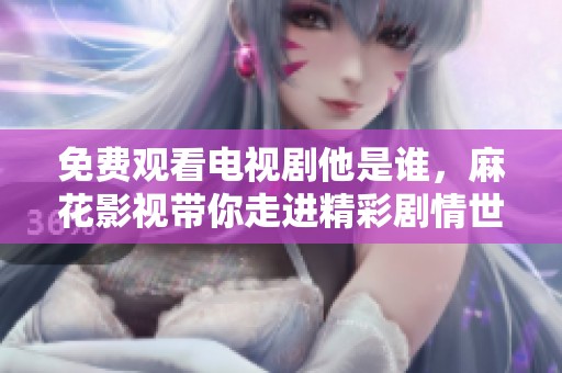 免费观看电视剧他是谁，麻花影视带你走进精彩剧情世界