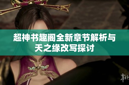 超神书趣阁全新章节解析与天之缘改写探讨