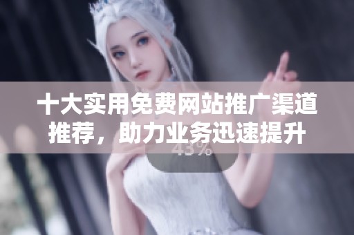 十大实用免费网站推广渠道推荐，助力业务迅速提升