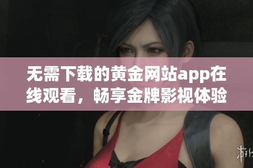 无需下载的黄金网站app在线观看，畅享金牌影视体验