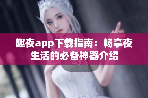 趣夜app下载指南：畅享夜生活的必备神器介绍