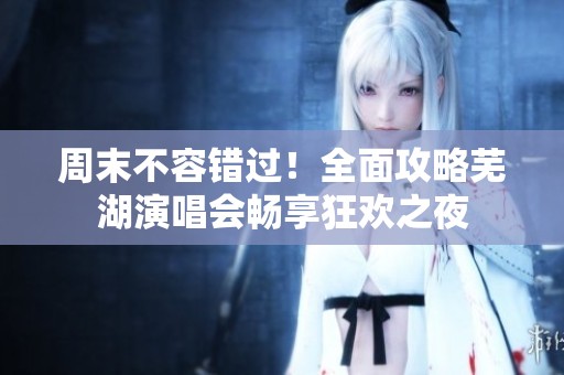 周末不容错过！全面攻略芜湖演唱会畅享狂欢之夜