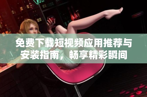 免费下载短视频应用推荐与安装指南，畅享精彩瞬间