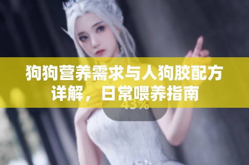 狗狗营养需求与人狗胶配方详解，日常喂养指南