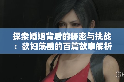 探索婚姻背后的秘密与挑战：欲妇荡岳的百篇故事解析