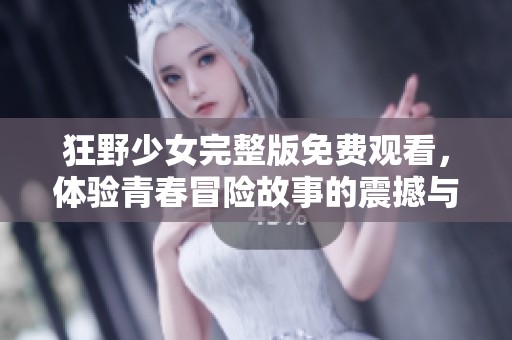 狂野少女完整版免费观看，体验青春冒险故事的震撼与感动