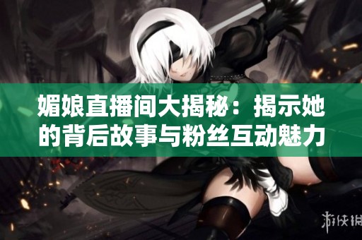 媚娘直播间大揭秘：揭示她的背后故事与粉丝互动魅力