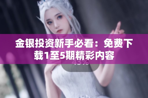 金银投资新手必看：免费下载1至5期精彩内容