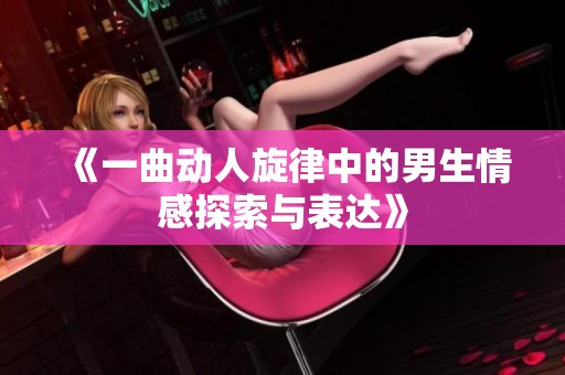 《一曲动人旋律中的男生情感探索与表达》