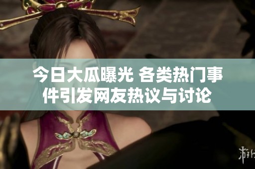 今日大瓜曝光 各类热门事件引发网友热议与讨论