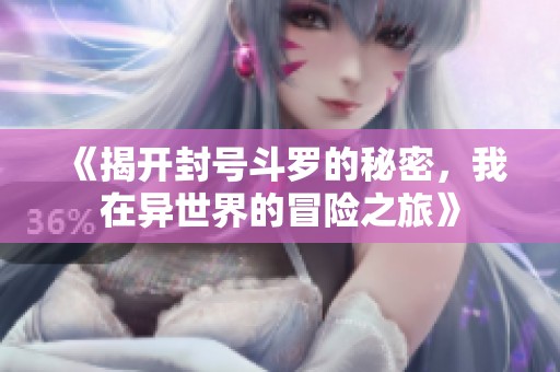 《揭开封号斗罗的秘密，我在异世界的冒险之旅》