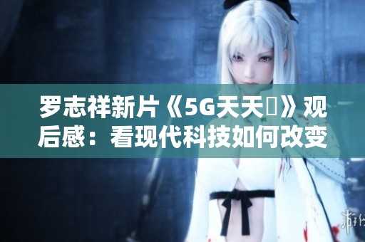 罗志祥新片《5G天天奭》观后感：看现代科技如何改变生活