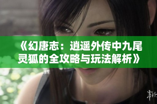 《幻唐志：逍遥外传中九尾灵狐的全攻略与玩法解析》