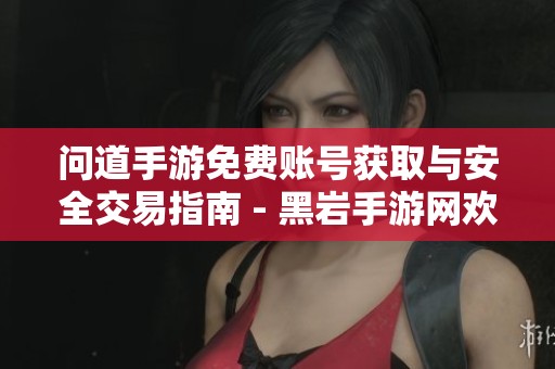 问道手游免费账号获取与安全交易指南 - 黑岩手游网欢迎您