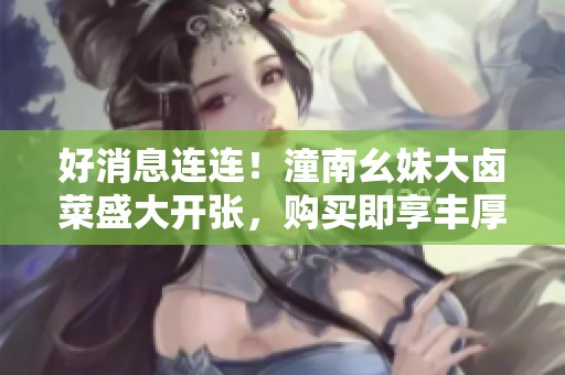 好消息连连！潼南幺妹大卤菜盛大开张，购买即享丰厚赠品！