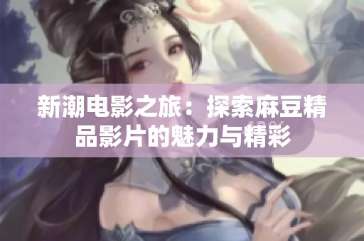 新潮电影之旅：探索麻豆精品影片的魅力与精彩