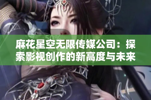 麻花星空无限传媒公司：探索影视创作的新高度与未来发展潜力