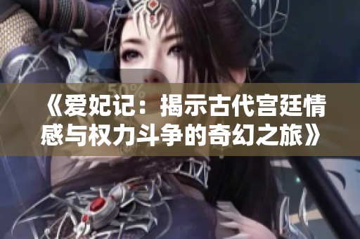 《爱妃记：揭示古代宫廷情感与权力斗争的奇幻之旅》