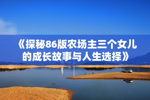《探秘86版农场主三个女儿的成长故事与人生选择》