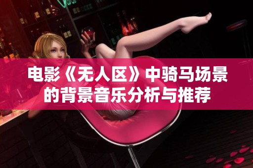 电影《无人区》中骑马场景的背景音乐分析与推荐