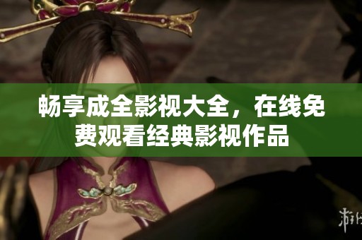 畅享成全影视大全，在线免费观看经典影视作品
