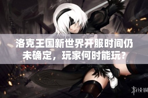 洛克王国新世界开服时间仍未确定，玩家何时能玩？