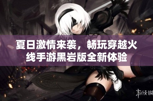 夏日激情来袭，畅玩穿越火线手游黑岩版全新体验