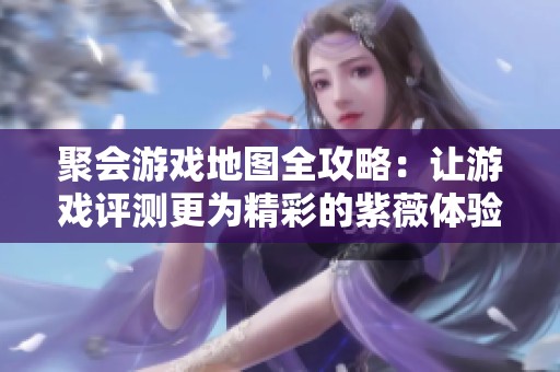 聚会游戏地图全攻略：让游戏评测更为精彩的紫薇体验