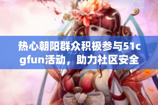 热心朝阳群众积极参与51cgfun活动，助力社区安全与和谐