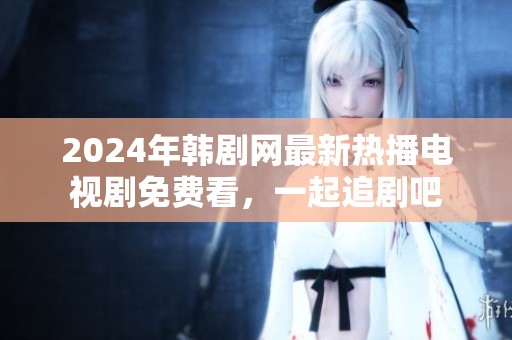 2024年韩剧网最新热播电视剧免费看，一起追剧吧